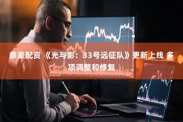 鼎豪配资 《光与影：33号远征队》更新上线 多项调整和修复