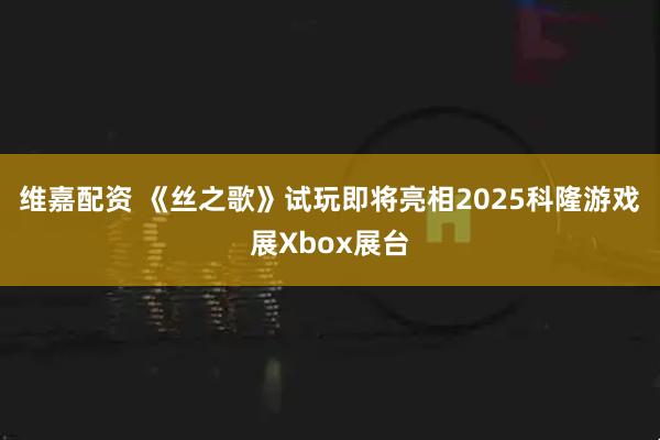 维嘉配资 《丝之歌》试玩即将亮相2025科隆游戏展Xbox展台