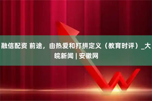 融信配资 前途，由热爱和打拼定义（教育时评）_大皖新闻 | 安徽网