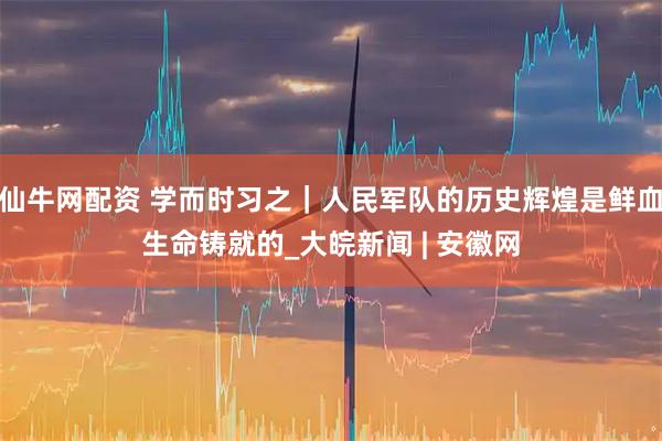 仙牛网配资 学而时习之｜人民军队的历史辉煌是鲜血生命铸就的_大皖新闻 | 安徽网