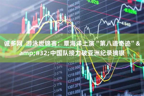 诚多网  游泳世锦赛：覃海洋上演“第八道奇迹”&#32;中国队接力破亚洲纪录摘银