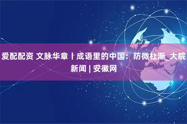 爱配配资 文脉华章丨成语里的中国：防微杜渐_大皖新闻 | 安徽网
