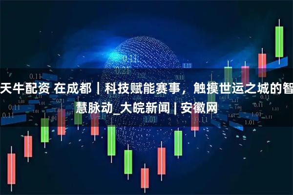 天牛配资 在成都｜科技赋能赛事，触摸世运之城的智慧脉动_大皖新闻 | 安徽网