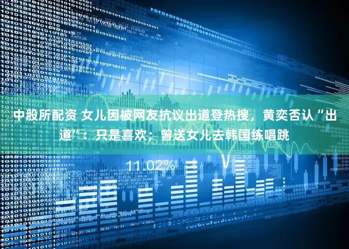 中股所配资 女儿因被网友抗议出道登热搜，黄奕否认“出道”：只是喜欢；曾送女儿去韩国练唱跳