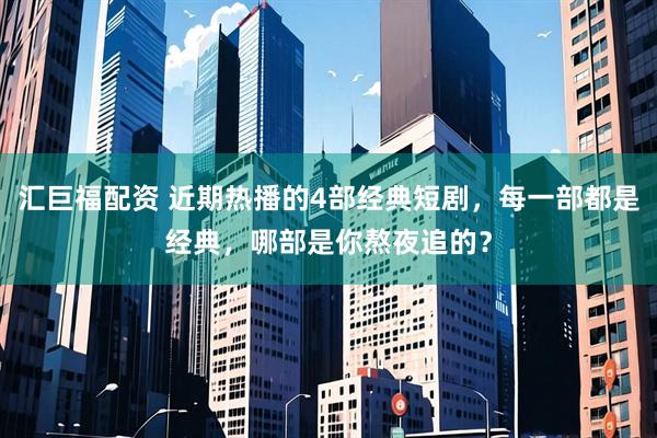 汇巨福配资 近期热播的4部经典短剧，每一部都是经典，哪部是你熬夜追的？