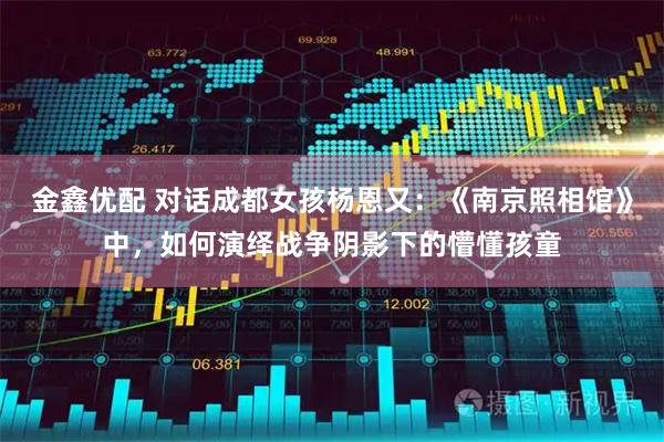 金鑫优配 对话成都女孩杨恩又：《南京照相馆》中，如何演绎战争阴影下的懵懂孩童