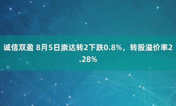 诚信双盈 8月5日崇达转2下跌0.8%，转股溢价率2.28%