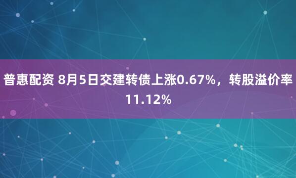 普惠配资 8月5日交建转债上涨0.67%，转股溢价率11.12%