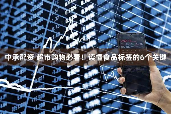 中承配资 超市购物必看！读懂食品标签的6个关键