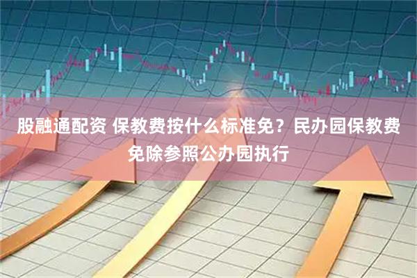 股融通配资 保教费按什么标准免？民办园保教费免除参照公办园执行