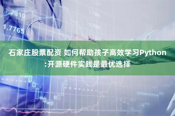 石家庄股票配资 如何帮助孩子高效学习Python:开源硬件实践是最优选择