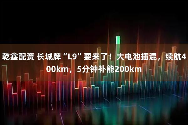 乾鑫配资 长城牌“L9”要来了！大电池插混，续航400km，5分钟补能200km