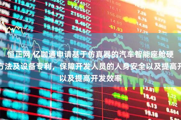 恒正网 亿咖通申请基于仿真器的汽车智能座舱硬件模拟方法及设备专利，保障开发人员的人身安全以及提高开发效率
