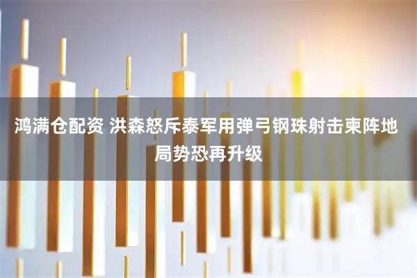 鸿满仓配资 洪森怒斥泰军用弹弓钢珠射击柬阵地 局势恐再升级