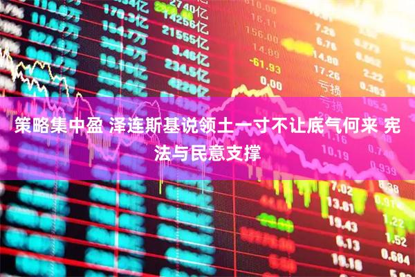 策略集中盈 泽连斯基说领土一寸不让底气何来 宪法与民意支撑