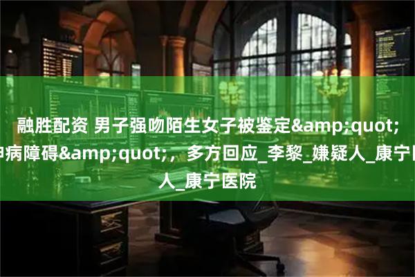 融胜配资 男子强吻陌生女子被鉴定&quot;精神病障碍&quot;，多方回应_李黎_嫌疑人_康宁医院