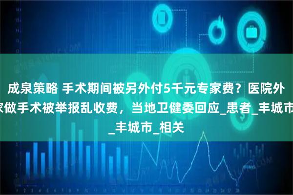 成泉策略 手术期间被另外付5千元专家费？医院外请专家做手术被举报乱收费，当地卫健委回应_患者_丰城市_相关