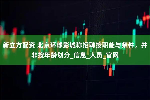 新立方配资 北京环球影城称招聘按职能与条件，并非按年龄划分_信息_人员_官网