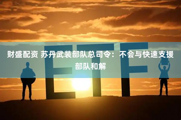 财盛配资 苏丹武装部队总司令：不会与快速支援部队和解
