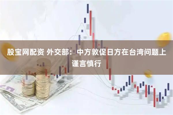 股宝网配资 外交部：中方敦促日方在台湾问题上谨言慎行
