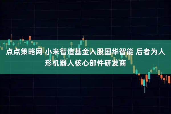 点点策略网 小米智造基金入股国华智能 后者为人形机器人核心部件研发商