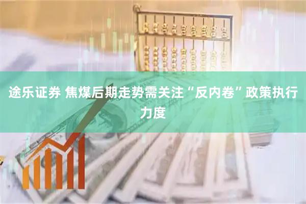 途乐证券 焦煤后期走势需关注“反内卷”政策执行力度