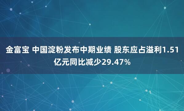金富宝 中国淀粉发布中期业绩 股东应占溢利1.51亿元同比减少29.47%