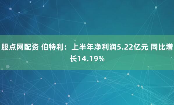 股点网配资 伯特利：上半年净利润5.22亿元 同比增长14.19%