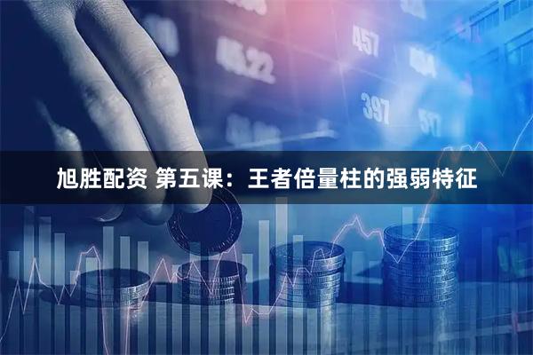 旭胜配资 第五课：王者倍量柱的强弱特征