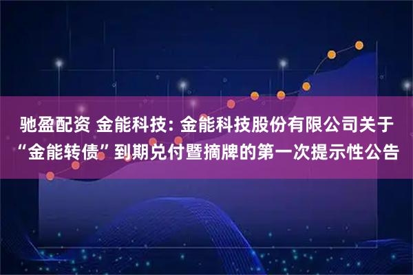 驰盈配资 金能科技: 金能科技股份有限公司关于“金能转债”到期兑付暨摘牌的第一次提示性公告