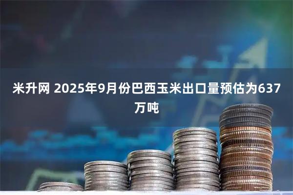 米升网 2025年9月份巴西玉米出口量预估为637万吨