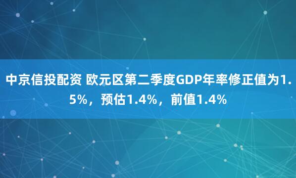 中京信投配资 欧元区第二季度GDP年率修正值为1.5%，预估1.4%，前值1.4%