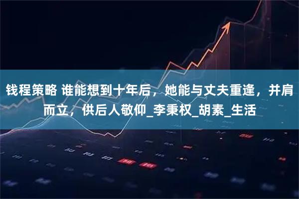 钱程策略 谁能想到十年后，她能与丈夫重逢，并肩而立，供后人敬仰_李秉权_胡素_生活