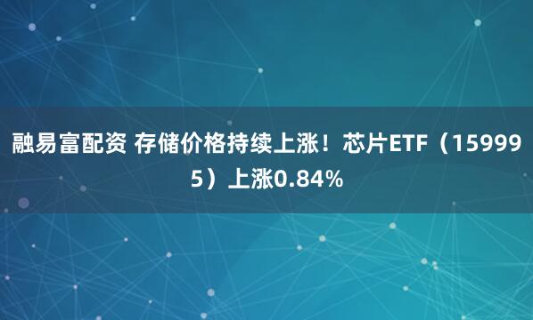 融易富配资 存储价格持续上涨！芯片ETF（159995）上涨0.84%