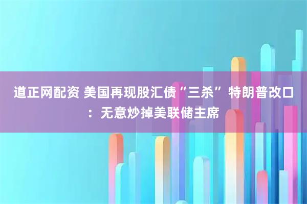 道正网配资 美国再现股汇债“三杀” 特朗普改口：无意炒掉美联储主席