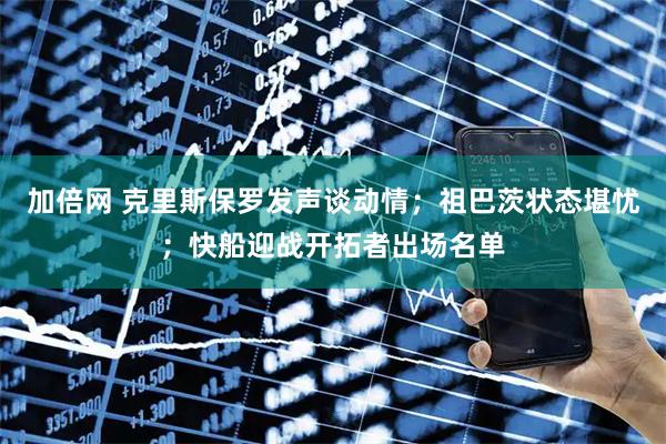 加倍网 克里斯保罗发声谈动情；祖巴茨状态堪忧；快船迎战开拓者出场名单