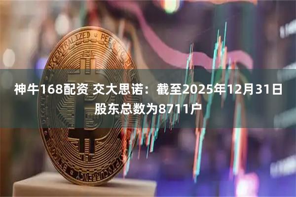 神牛168配资 交大思诺：截至2025年12月31日股东总数为8711户