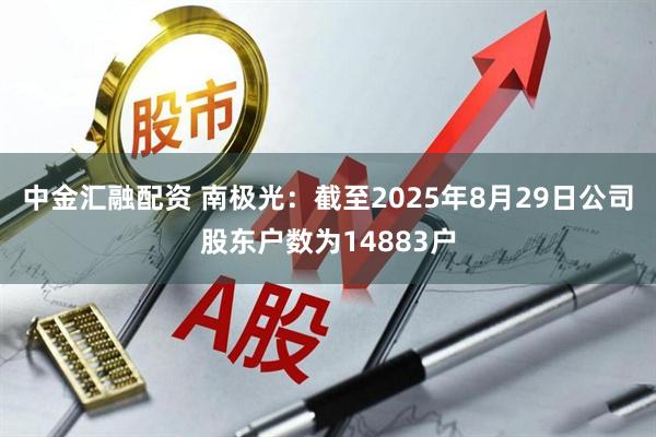 中金汇融配资 南极光：截至2025年8月29日公司股东户数为14883户