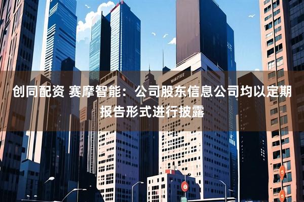 创同配资 赛摩智能：公司股东信息公司均以定期报告形式进行披露